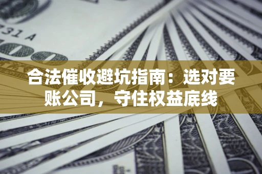 武汉合法催收避坑指南：选对要账公司，守住权益底线