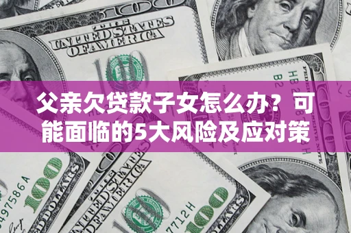 武汉父亲欠贷款子女怎么办?可能面临的5大风险及应对策略 武汉父亲欠贷款子女怎么办?可能面临的5大风险及应对策略
