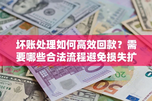 武汉坏账处理如何高效回款？需要哪些合法流程避免损失扩大？