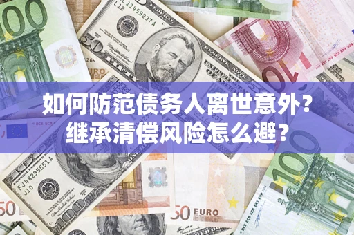 武汉如何防范债务人离世意外？继承清偿风险怎么避？