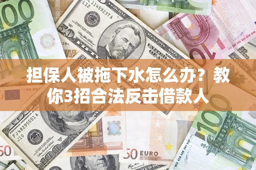 武汉担保人被拖下水怎么办？教你3招合法反击借款人