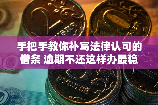 武汉手把手教你补写法律认可的借条 逾期不还这样办最稳妥