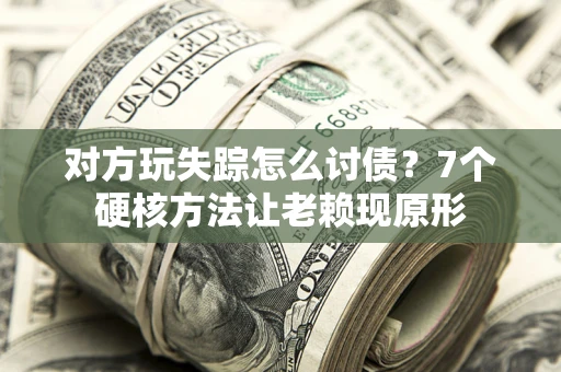武汉对方玩失踪怎么讨债？7个硬核方法让老赖现原形