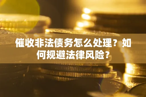 武汉催收非法债务怎么处理？如何规避法律风险？