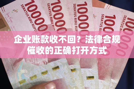 武汉企业账款收不回？法律合规催收的正确打开方式