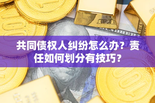 武汉共同债权人纠纷怎么办？责任如何划分有技巧？