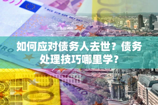 武汉如何应对债务人去世？债务处理技巧哪里学？