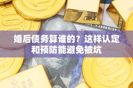 武汉婚后债务算谁的？这样认定和预防能避免被坑