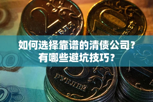 武汉如何选择靠谱的清债公司？有哪些避坑技巧？