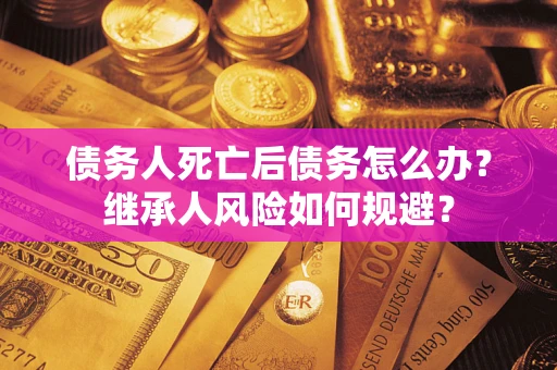 武汉债务人死亡后债务怎么办？继承人风险如何规避？