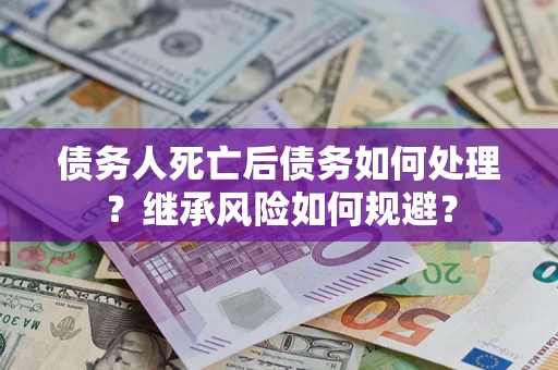武汉债务人死亡后债务如何处理？继承风险如何规避？