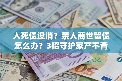 武汉人死债没消？亲人离世留债怎么办？3招守护家产不背锅