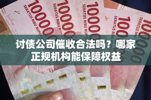 武汉讨债公司催收合法吗？哪家正规机构能保障权益