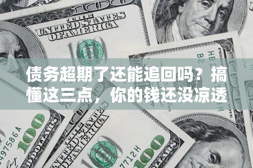 武汉债务超期了还能追回吗？搞懂这三点，你的钱还没凉透