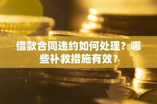 武汉借款合同违约如何处理？哪些补救措施有效？