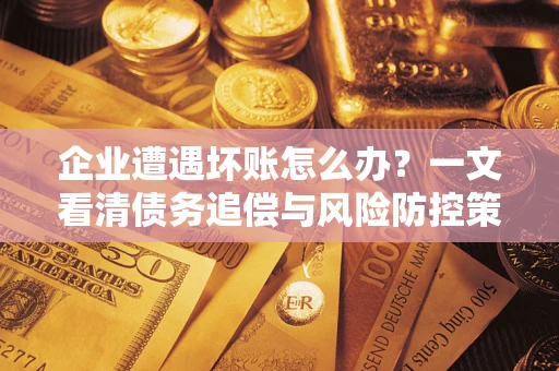 武汉企业遭遇坏账怎么办？一文看清债务追偿与风险防控策略