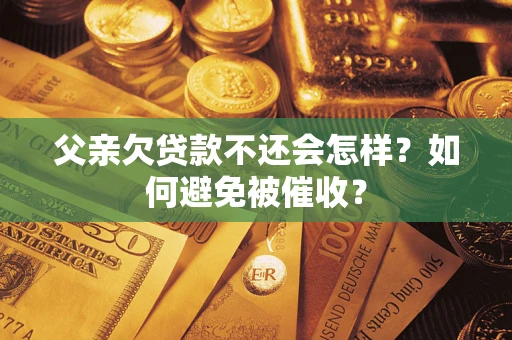武汉父亲欠贷款不还会怎样？如何避免被催收？