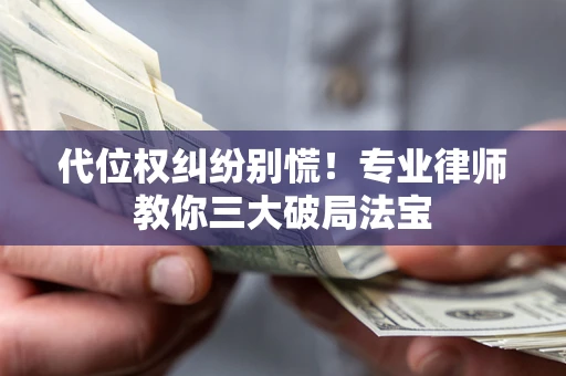 武汉代位权纠纷别慌！专业律师教你三大破局法宝