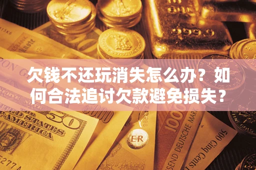 武汉欠钱不还玩消失怎么办?如何合法追讨欠款避免损失? 武汉欠钱不还玩消失怎么办?如何合法追讨欠款避免损失?