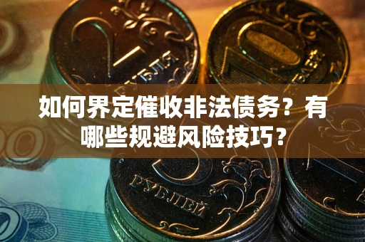 武汉如何界定催收非法债务？有哪些规避风险技巧？