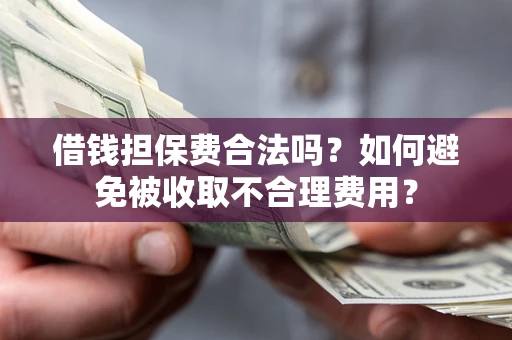 武汉借钱担保费合法吗？如何避免被收取不合理费用？