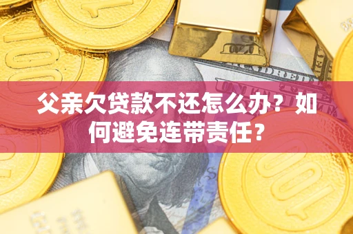 武汉父亲欠贷款不还怎么办？如何避免连带责任？