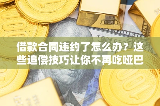 武汉借款合同违约了怎么办？这些追偿技巧让你不再吃哑巴亏