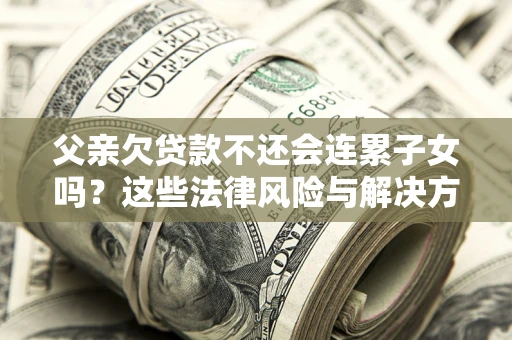 武汉父亲欠贷款不还会连累子女吗？这些法律风险与解决方法要早知道！