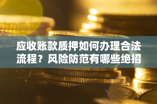武汉应收账款质押如何办理合法流程？风险防范有哪些绝招？
