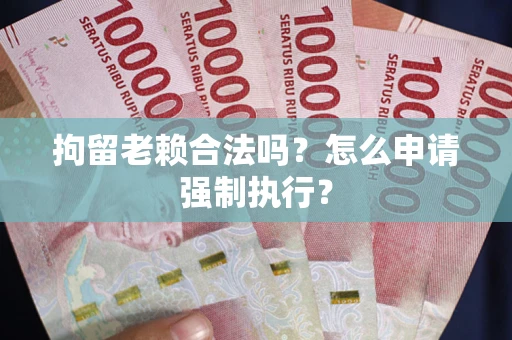 武汉拘留老赖合法吗？怎么申请强制执行？