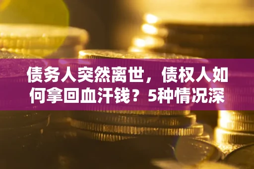 武汉债务人突然离世，债权人如何拿回血汗钱？5种情况深度解析