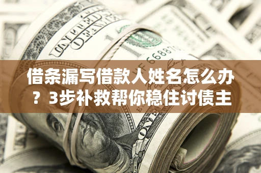 武汉借条漏写借款人姓名怎么办？3步补救帮你稳住讨债主动权