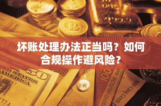 武汉坏账处理办法正当吗？如何合规操作避风险？