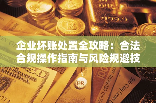 武汉企业坏账处置全攻略：合法合规操作指南与风险规避技巧解析
