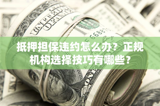 武汉抵押担保违约怎么办？正规机构选择技巧有哪些？