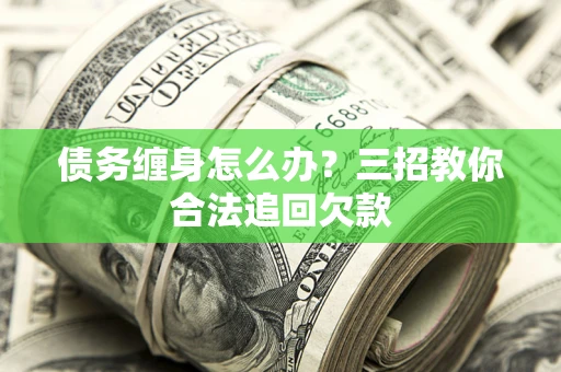武汉债务缠身怎么办？三招教你合法追回欠款