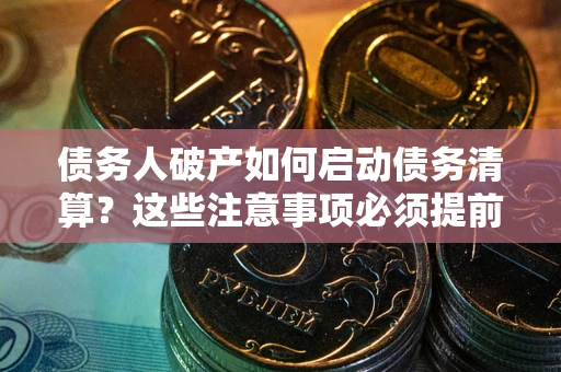 武汉债务人破产如何启动债务清算？这些注意事项必须提前知道
