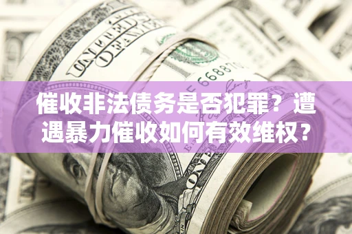 武汉催收非法债务是否犯罪?遭遇暴力催收如何有效维权? 武汉催收非法债务是否犯罪?遭遇暴力催收如何有效维权?