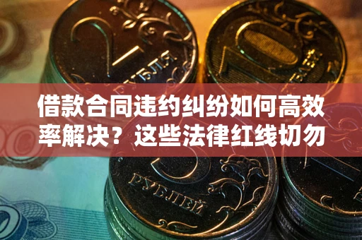 武汉借款合同违约纠纷如何高效率解决？这些法律红线切勿触碰