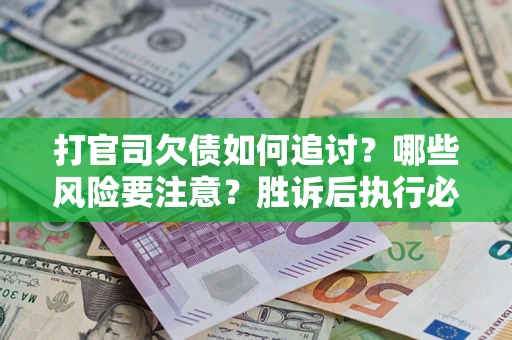 武汉打官司欠债如何追讨？哪些风险要注意？胜诉后执行必看！