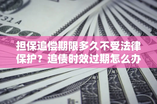 武汉担保追偿期限多久不受法律保护？追债时效过期怎么办？