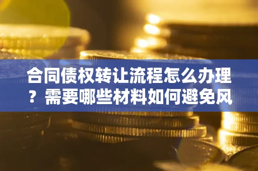 武汉合同债权转让流程怎么办理？需要哪些材料如何避免风险？