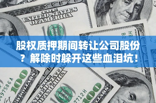 武汉股权质押期间转让公司股份？解除时躲开这些血泪坑！