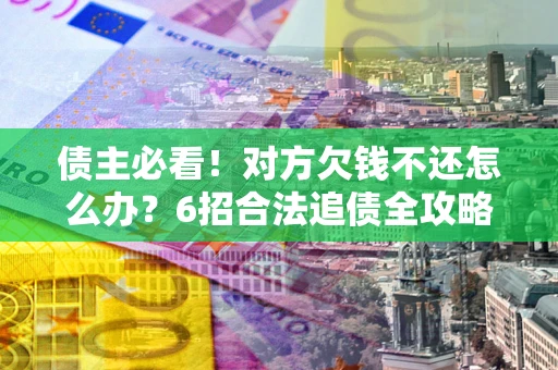 武汉债主必看！对方欠钱不还怎么办？6招合法追债全攻略