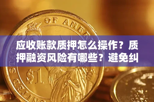 武汉应收账款质押怎么操作？质押融资风险有哪些？避免纠纷高效融资技巧