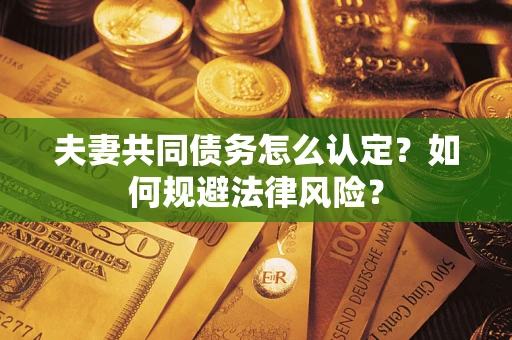 武汉夫妻共同债务怎么认定？如何规避法律风险？