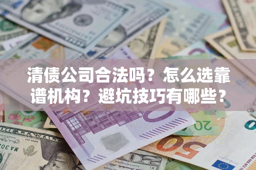 武汉清债公司合法吗？怎么选靠谱机构？避坑技巧有哪些？