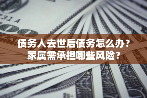 武汉债务人去世后债务怎么办？家属需承担哪些风险？
