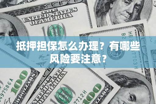 武汉抵押担保怎么办理？有哪些风险要注意？
