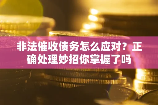 武汉非法催收债务怎么应对？正确处理妙招你掌握了吗